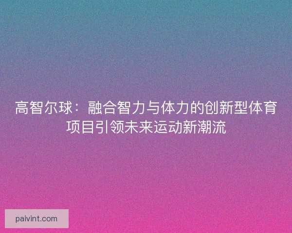 高智尔球：融合智力与体力的创新型体育项目引领未来运动新潮流