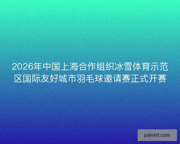 2026年中国上海合作组织冰雪体育示范区国际友好城市羽毛球邀请赛正式开赛