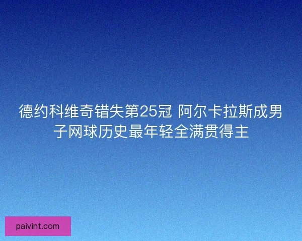 德约科维奇错失第25冠 阿尔卡拉斯成男子网球历史最年轻全满贯得主