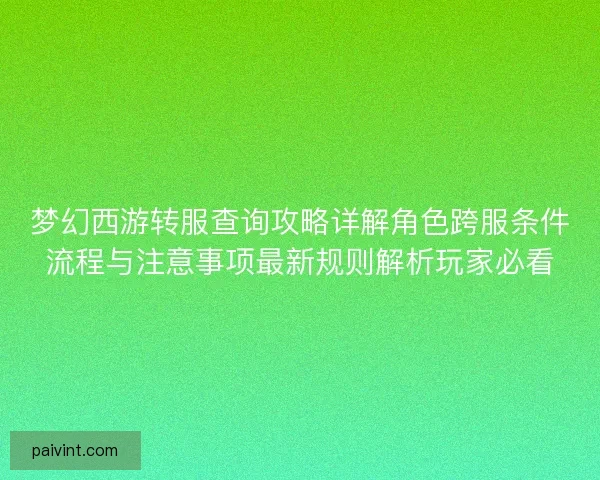 梦幻西游转服查询攻略详解角色跨服条件流程与注意事项最新规则解析玩家必看
