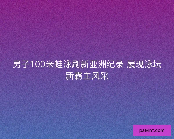 男子100米蛙泳刷新亚洲纪录 展现泳坛新霸主风采