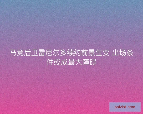 马竞后卫雷尼尔多续约前景生变 出场条件或成最大障碍