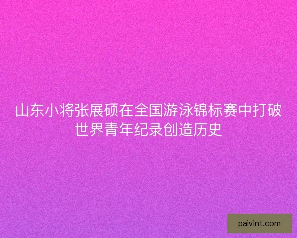 山东小将张展硕在全国游泳锦标赛中打破世界青年纪录创造历史