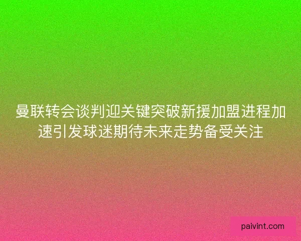 曼联转会谈判迎关键突破新援加盟进程加速引发球迷期待未来走势备受关注