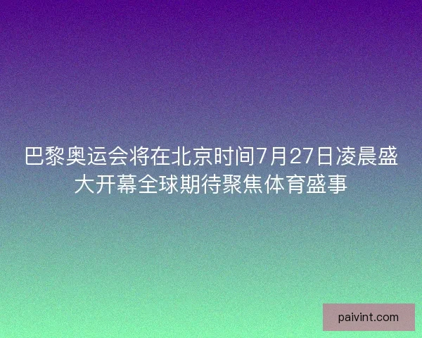 巴黎奥运会将在北京时间7月27日凌晨盛大开幕全球期待聚焦体育盛事